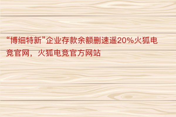 “博细特新”企业存款余额删速遥20%火狐电竞官网，火狐电竞官方网站