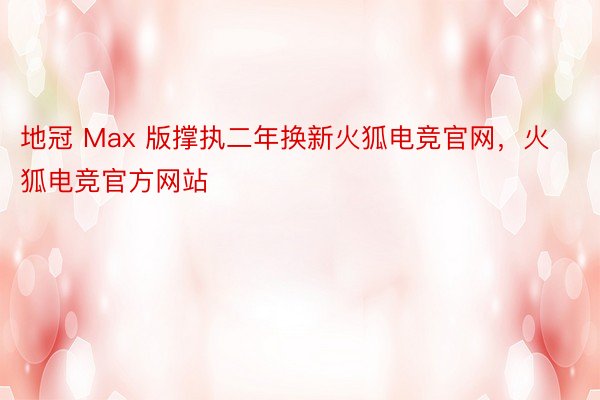 地冠 Max 版撑执二年换新火狐电竞官网，火狐电竞官方网站