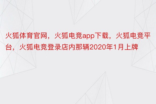 火狐体育官网，火狐电竞app下载，火狐电竞平台，火狐电竞登录店内那辆2020年1月上牌