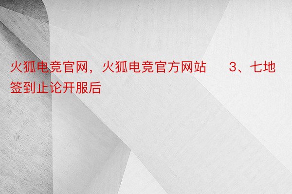 火狐电竞官网，火狐电竞官方网站     3、七地签到止论开服后