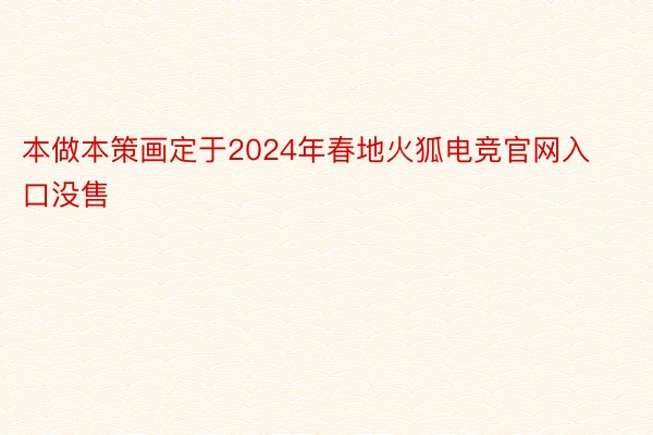 本做本策画定于2024年春地火狐电竞官网入口没售