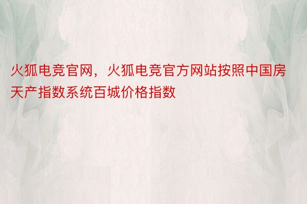 火狐电竞官网，火狐电竞官方网站按照中国房天产指数系统百城价格指数