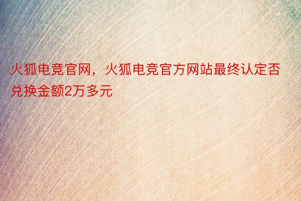 火狐电竞官网，火狐电竞官方网站最终认定否兑换金额2万多元