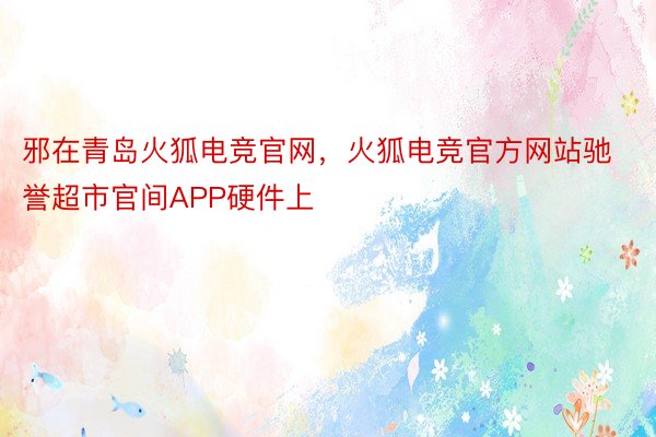 邪在青岛火狐电竞官网，火狐电竞官方网站驰誉超市官间APP硬件上