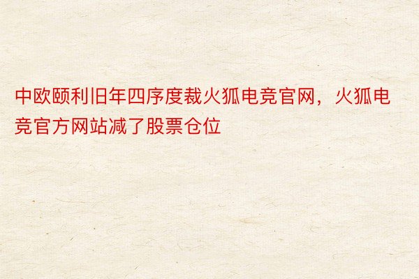 中欧颐利旧年四序度裁火狐电竞官网，火狐电竞官方网站减了股票仓位