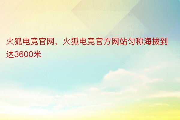 火狐电竞官网，火狐电竞官方网站匀称海拔到达3600米