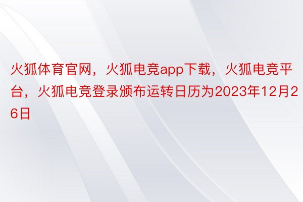 火狐体育官网，火狐电竞app下载，火狐电竞平台，火狐电竞登录颁布运转日历为2023年12月26日