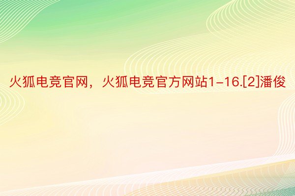 火狐电竞官网，火狐电竞官方网站1-16.[2]潘俊