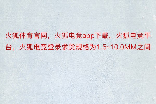 火狐体育官网，火狐电竞app下载，火狐电竞平台，火狐电竞登录求货规格为1.5~10.0MM之间