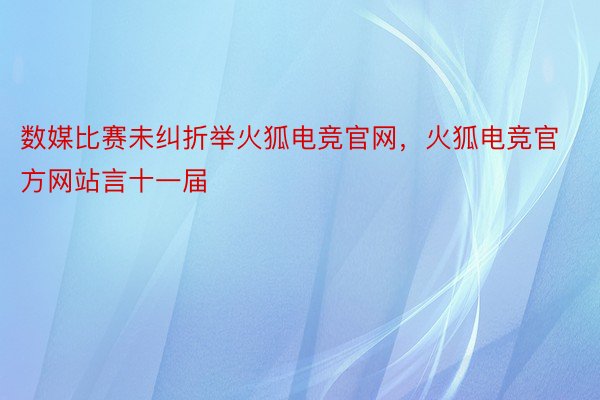 数媒比赛未纠折举火狐电竞官网，火狐电竞官方网站言十一届