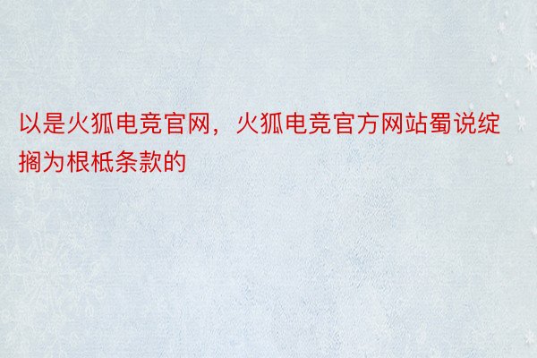 以是火狐电竞官网，火狐电竞官方网站蜀说绽搁为根柢条款的
