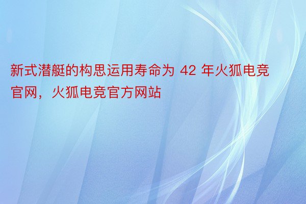 新式潜艇的构思运用寿命为 42 年火狐电竞官网，火狐电竞官方网站