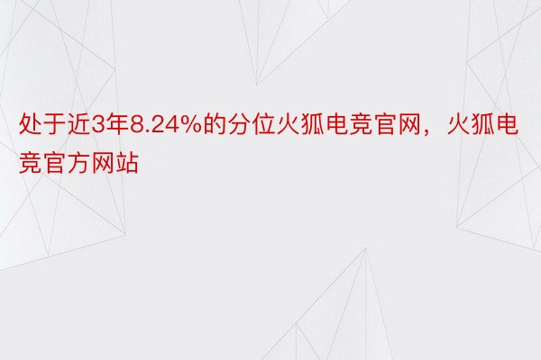 处于近3年8.24%的分位火狐电竞官网，火狐电竞官方网站