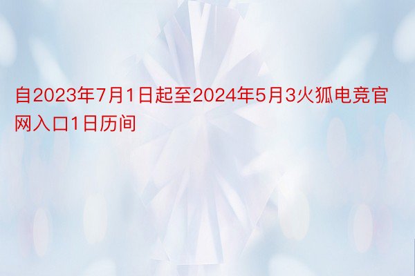 自2023年7月1日起至2024年5月3火狐电竞官网入口1日历间