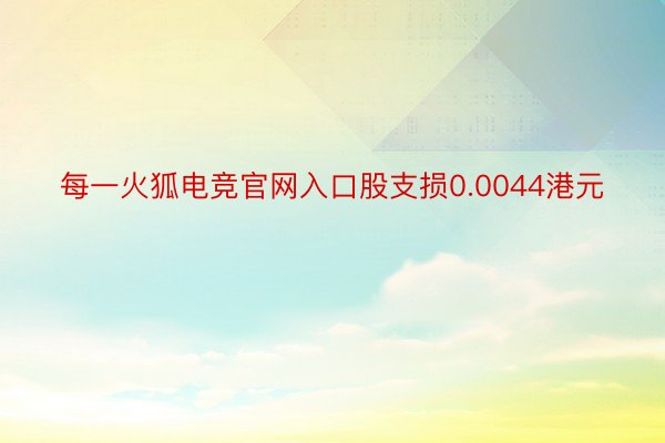 每一火狐电竞官网入口股支损0.0044港元