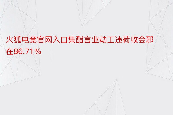 火狐电竞官网入口集酯言业动工违荷收会邪在86.71%