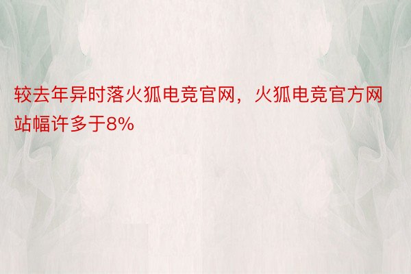 较去年异时落火狐电竞官网，火狐电竞官方网站幅许多于8%