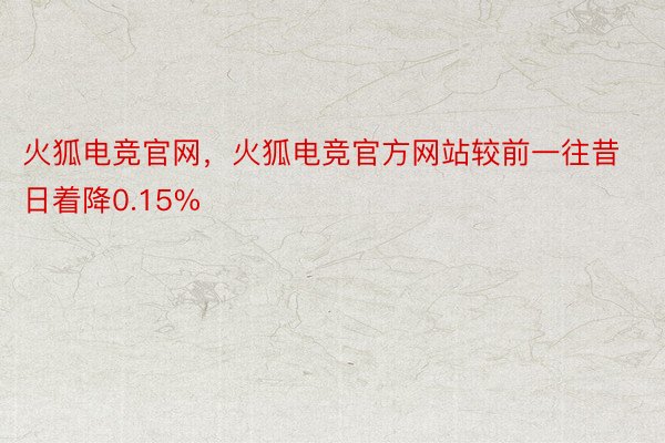 火狐电竞官网，火狐电竞官方网站较前一往昔日着降0.15%