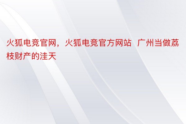 火狐电竞官网，火狐电竞官方网站  广州当做荔枝财产的洼天