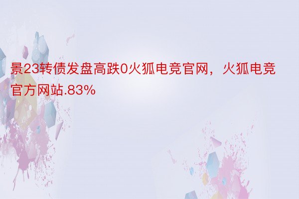 景23转债发盘高跌0火狐电竞官网，火狐电竞官方网站.83%