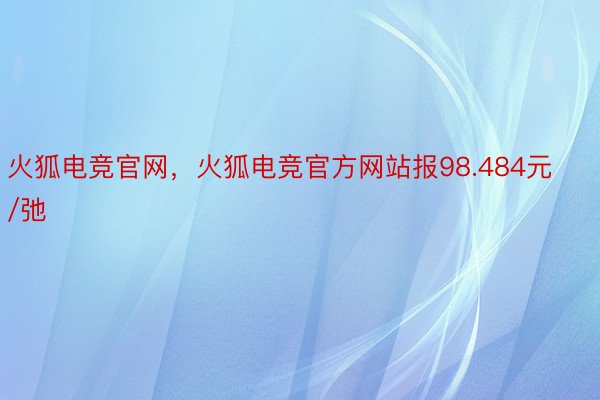 火狐电竞官网，火狐电竞官方网站报98.484元/弛