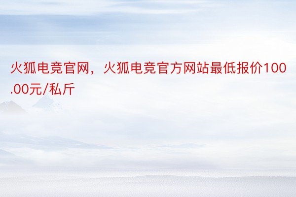 火狐电竞官网，火狐电竞官方网站最低报价100.00元/私斤