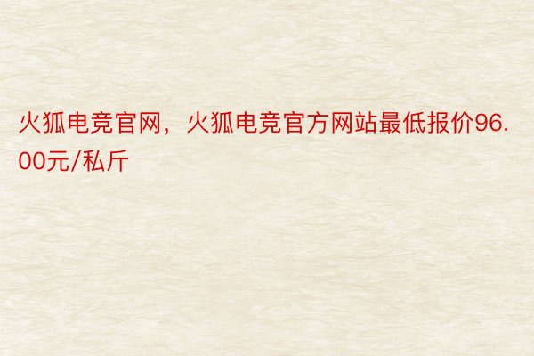 火狐电竞官网，火狐电竞官方网站最低报价96.00元/私斤