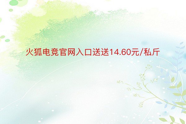 火狐电竞官网入口送送14.60元/私斤