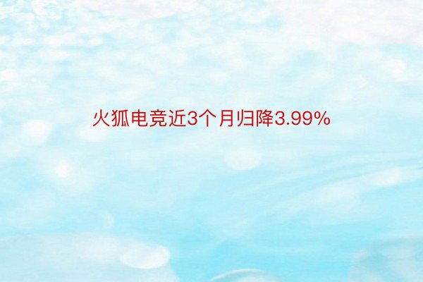 火狐电竞近3个月归降3.99%