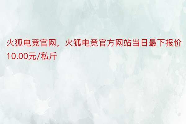 火狐电竞官网，火狐电竞官方网站当日最下报价10.00元/私斤