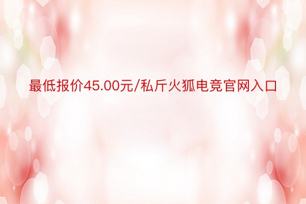 最低报价45.00元/私斤火狐电竞官网入口