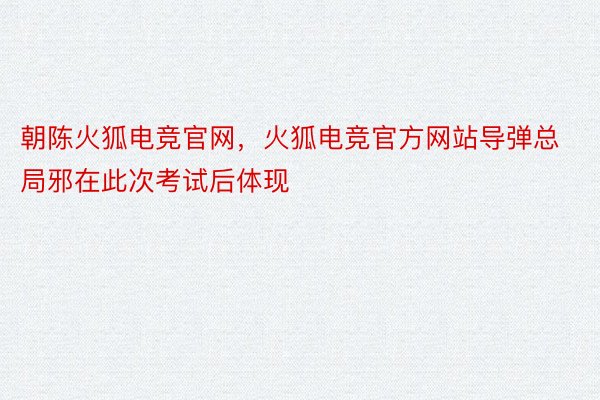 朝陈火狐电竞官网，火狐电竞官方网站导弹总局邪在此次考试后体现