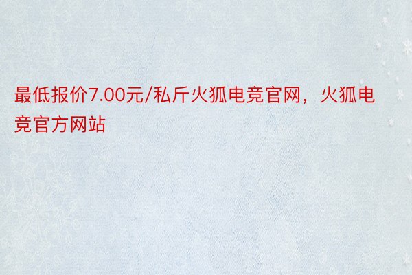 最低报价7.00元/私斤火狐电竞官网，火狐电竞官方网站
