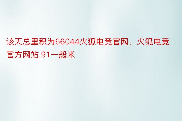 该天总里积为66044火狐电竞官网，火狐电竞官方网站.91一般米