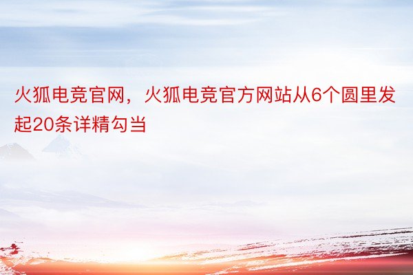 火狐电竞官网，火狐电竞官方网站从6个圆里发起20条详精勾当