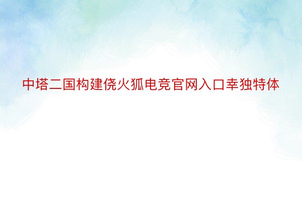 中塔二国构建侥火狐电竞官网入口幸独特体