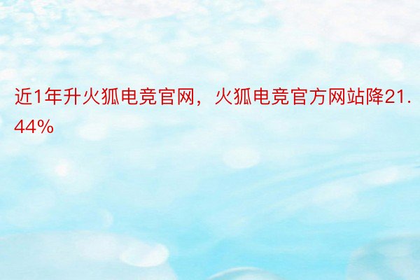 近1年升火狐电竞官网，火狐电竞官方网站降21.44%