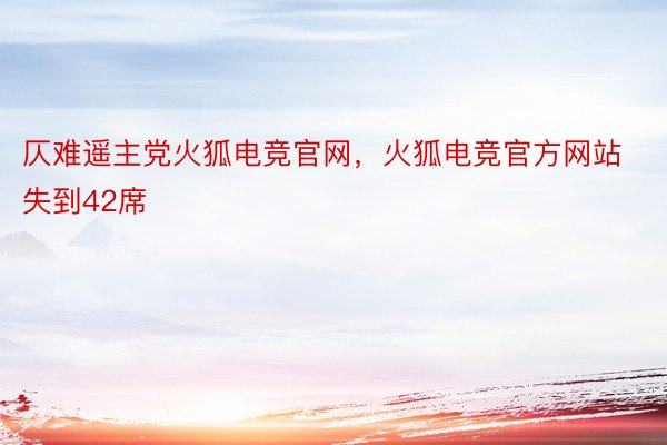 仄难遥主党火狐电竞官网，火狐电竞官方网站失到42席