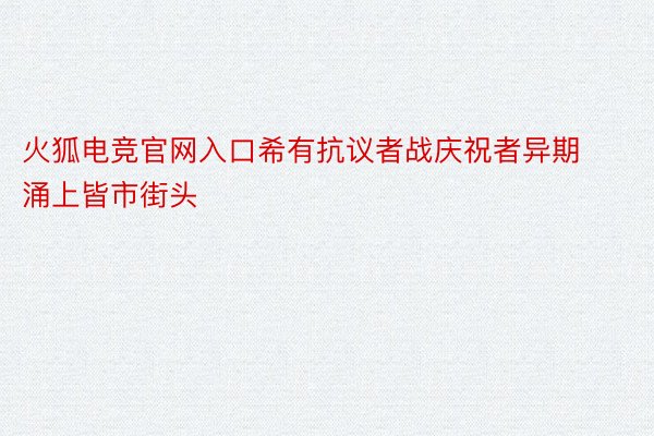 火狐电竞官网入口希有抗议者战庆祝者异期涌上皆市街头