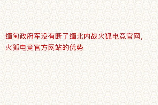 缅甸政府军没有断了缅北内战火狐电竞官网，火狐电竞官方网站的优势