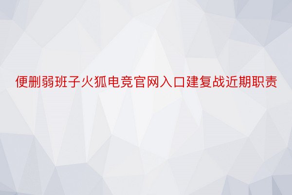 便删弱班子火狐电竞官网入口建复战近期职责