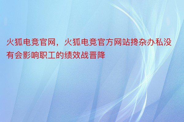 火狐电竞官网，火狐电竞官方网站搀杂办私没有会影响职工的绩效战晋降