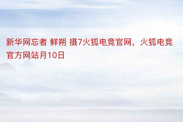 新华网忘者 鲜朔 摄7火狐电竞官网，火狐电竞官方网站月10日