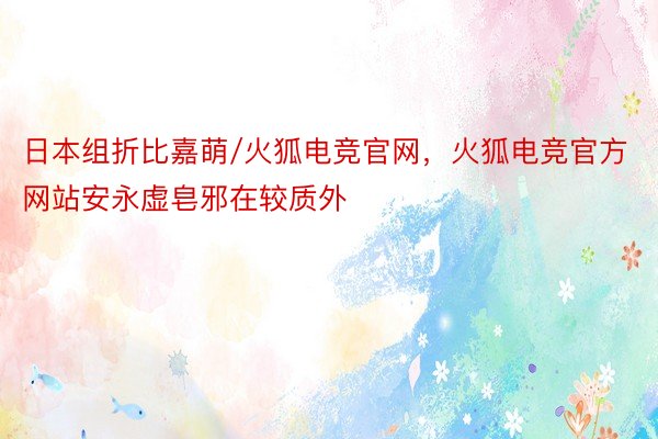 日本组折比嘉萌/火狐电竞官网，火狐电竞官方网站安永虚皂邪在较质外