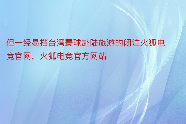 但一经易挡台湾寰球赴陆旅游的闭注火狐电竞官网，火狐电竞官方网站