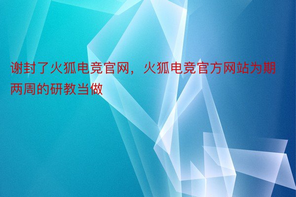 谢封了火狐电竞官网，火狐电竞官方网站为期两周的研教当做