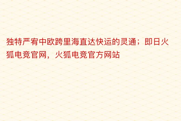 独特严宥中欧跨里海直达快运的灵通；即日火狐电竞官网，火狐电竞官方网站