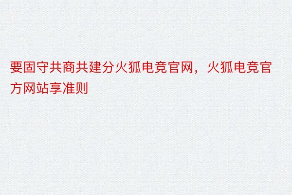 要固守共商共建分火狐电竞官网，火狐电竞官方网站享准则