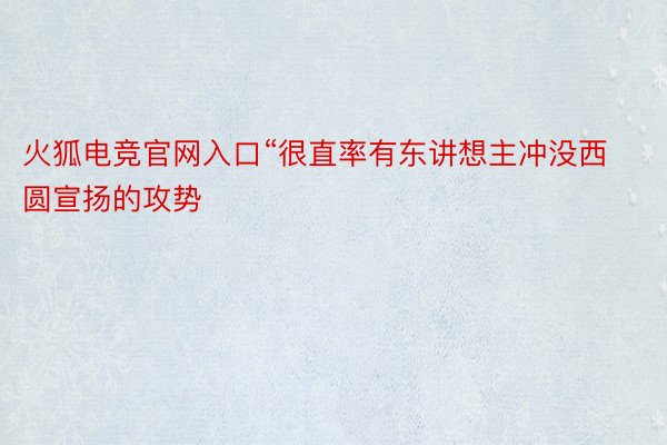 火狐电竞官网入口“很直率有东讲想主冲没西圆宣扬的攻势