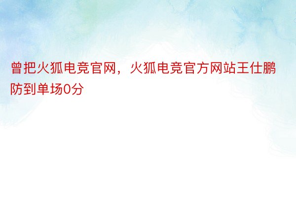 曾把火狐电竞官网，火狐电竞官方网站王仕鹏防到单场0分